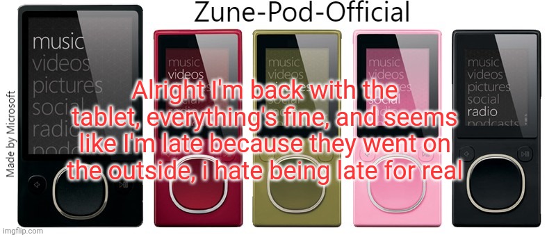 Zune-Pod-Official | Alright I'm back with the tablet, everything's fine, and seems like I'm late because they went on the outside, i hate being late for real | image tagged in zune-pod-official | made w/ Imgflip meme maker