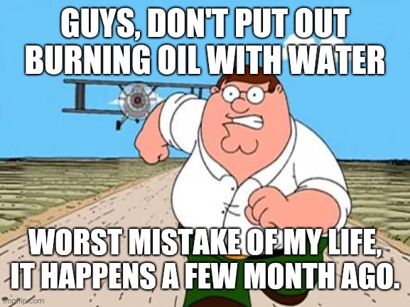 Worst mistake of my life | GUYS, DON'T PUT OUT BURNING OIL WITH WATER; WORST MISTAKE OF MY LIFE, IT HAPPENS A FEW MONTH AGO. | image tagged in peter griffin running away for a plane | made w/ Imgflip meme maker