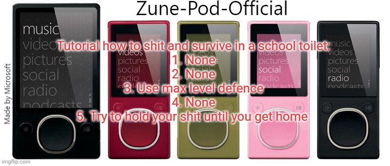 Zune-Pod-Official | Tutorial how to shit and survive in a school toilet:
1. None
2. None
3. Use max level defence
4. None
5. Try to hold your shit until you get home | image tagged in zune-pod-official | made w/ Imgflip meme maker