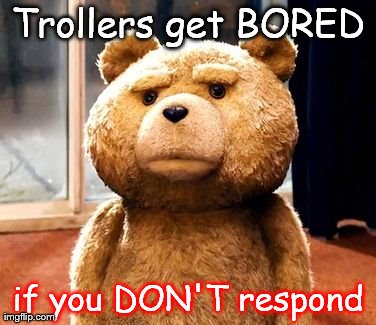 TED | Trollers get BORED if you DON'T respond | image tagged in memes,ted | made w/ Imgflip meme maker