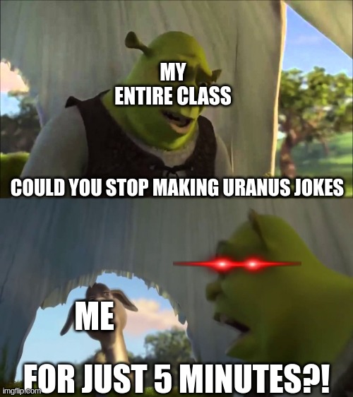 Your-Anus | MY ENTIRE CLASS; COULD YOU STOP MAKING URANUS JOKES; ME; FOR JUST 5 MINUTES?! | image tagged in memes,funny,shrek for five minutes,uranus | made w/ Imgflip meme maker