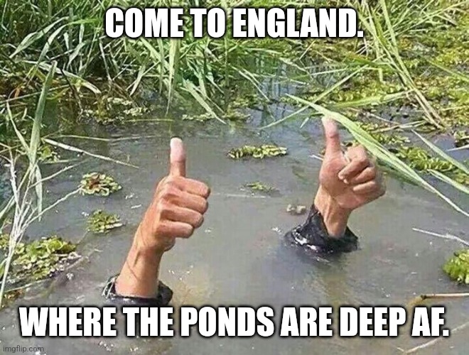 great britain | COME TO ENGLAND. WHERE THE PONDS ARE DEEP AF. | image tagged in great britain | made w/ Imgflip meme maker
