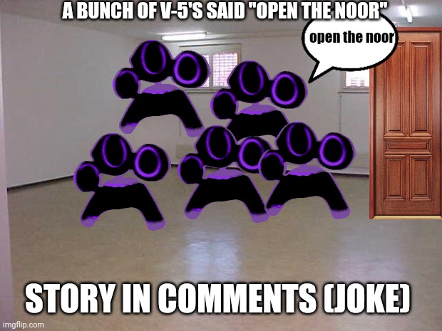 Empty Room | A BUNCH OF V-5'S SAID "OPEN THE NOOR"; open the noor; STORY IN COMMENTS (JOKE) | image tagged in empty room | made w/ Imgflip meme maker
