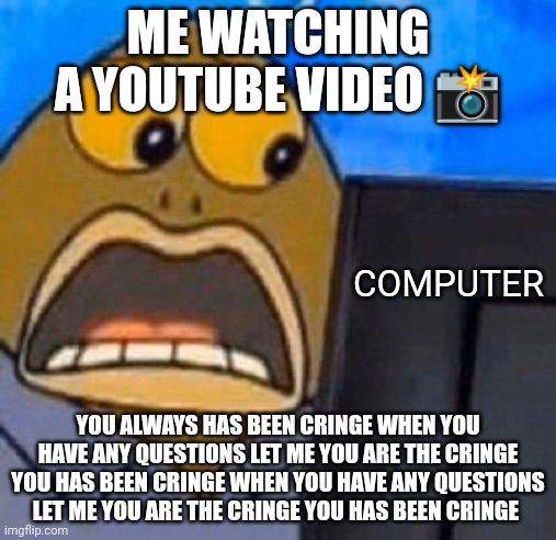 You has been cringe! | ME WATCHING A YOUTUBE VIDEO 📸; COMPUTER; YOU ALWAYS HAS BEEN CRINGE WHEN YOU HAVE ANY QUESTIONS LET ME YOU ARE THE CRINGE YOU HAS BEEN CRINGE WHEN YOU HAVE ANY QUESTIONS LET ME YOU ARE THE CRINGE YOU HAS BEEN CRINGE | image tagged in memes,cringe | made w/ Imgflip meme maker