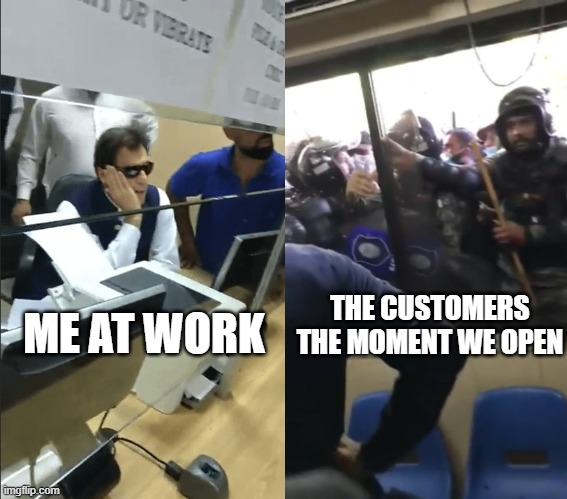 Every single day at work I feel like the Pakistani bureaucrat watching the police break in to his office to arrest the PM | THE CUSTOMERS THE MOMENT WE OPEN; ME AT WORK | image tagged in pakistan,police,annoyed | made w/ Imgflip meme maker