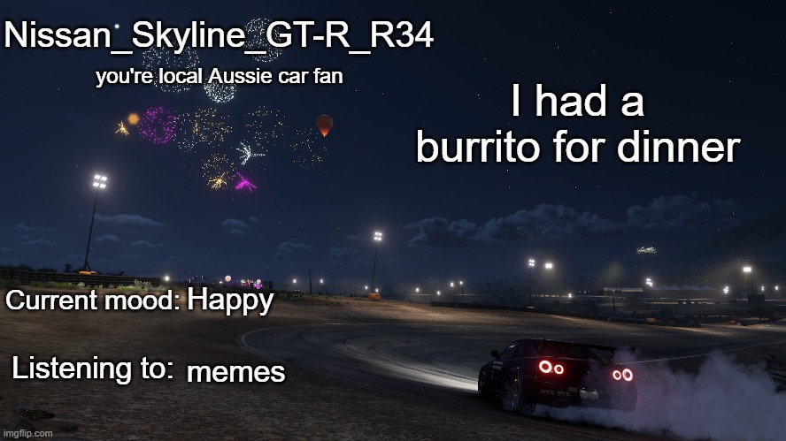 Nissan_Skyline_GT-R_R34 announcement temp Gen 3 | I had a burrito for dinner; Happy; memes | image tagged in nissan_skyline_gt-r_r34 announcement temp gen 3 | made w/ Imgflip meme maker