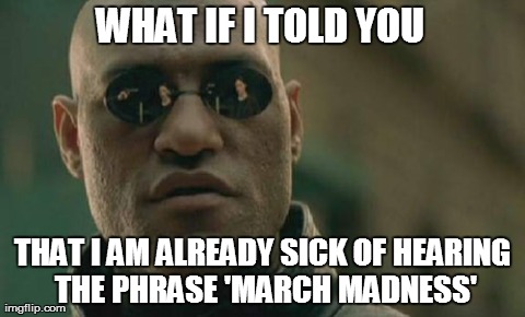 Matrix Morpheus | WHAT IF I TOLD YOU THAT I AM ALREADY SICK OF HEARING THE PHRASE 'MARCH MADNESS' | image tagged in memes,matrix morpheus | made w/ Imgflip meme maker