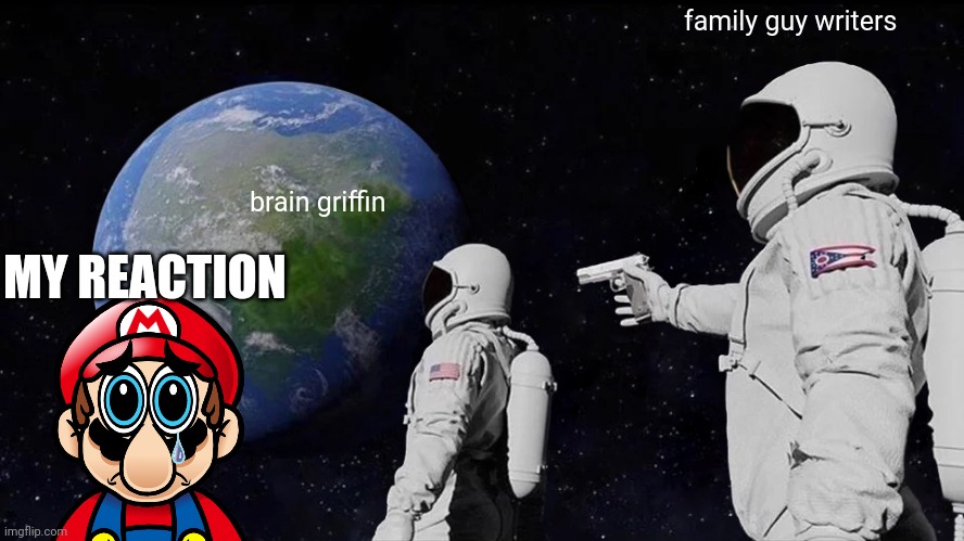my reaction brian griffin die | family guy writers; brain griffin; MY REACTION | image tagged in memes,always has been,brian griffin,mario screaming | made w/ Imgflip meme maker