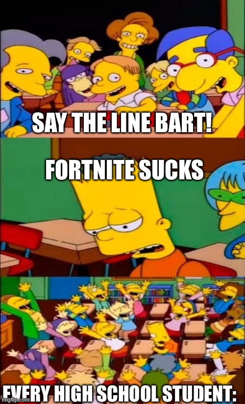 say the line bart! simpsons | SAY THE LINE BART! FORTNITE SUCKS; EVERY HIGH SCHOOL STUDENT: | image tagged in say the line bart simpsons,fortnite sucks | made w/ Imgflip meme maker