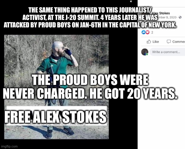 Alex “Stokes” Contompasis | FREE ALEX STOKES THE SAME THING HAPPENED TO THIS JOURNALIST/ ACTIVIST, AT THE J-20 SUMMIT. 4 YEARS LATER HE WAS ATTACKED BY PROUD BOYS ON JA | image tagged in alex stokes contompasis | made w/ Imgflip meme maker