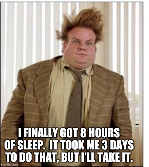 Sleep | I FINALLY GOT 8 HOURS OF SLEEP.  IT TOOK ME 3 DAYS TO DO THAT, BUT I’LL TAKE IT. | image tagged in tired | made w/ Imgflip meme maker