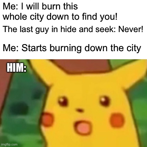 Now that I think about it may have not have been worth it | Me: I will burn this whole city down to find you! The last guy in hide and seek: Never! Me: Starts burning down the city; HIM: | image tagged in memes,surprised pikachu | made w/ Imgflip meme maker
