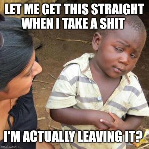 Third World Skeptical Kid Meme | LET ME GET THIS STRAIGHT
WHEN I TAKE A SHIT; I'M ACTUALLY LEAVING IT? | image tagged in memes,third world skeptical kid | made w/ Imgflip meme maker