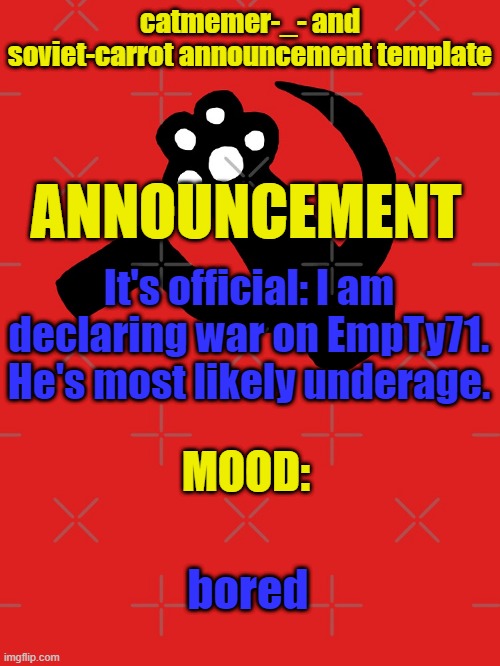 Wanna get an underage user out of MSMG | It's official: I am declaring war on EmpTy71. He's most likely underage. bored | image tagged in catmemer-_- and soviet-carrot announcement template | made w/ Imgflip meme maker