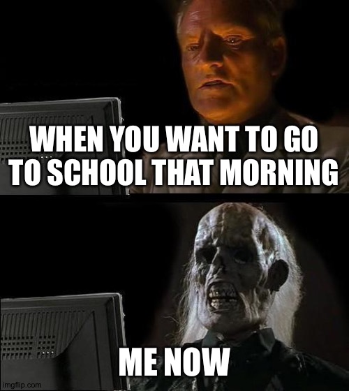 Heh | WHEN YOU WANT TO GO TO SCHOOL THAT MORNING; ME NOW | image tagged in memes,i'll just wait here | made w/ Imgflip meme maker