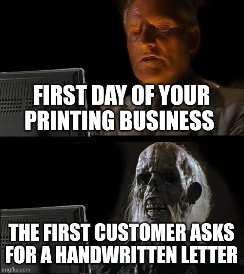 I'll Just Wait Here Meme | FIRST DAY OF YOUR PRINTING BUSINESS; THE FIRST CUSTOMER ASKS FOR A HANDWRITTEN LETTER | image tagged in memes,i'll just wait here | made w/ Imgflip meme maker