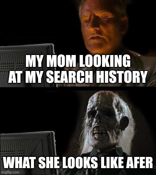 I'll Just Wait Here | MY MOM LOOKING AT MY SEARCH HISTORY; WHAT SHE LOOKS LIKE AFER | image tagged in memes,i'll just wait here | made w/ Imgflip meme maker