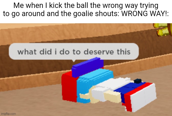 Relatable memes #3 (read tags) | Me when I kick the ball the wrong way trying to go around and the goalie shouts: WRONG WAY!: | image tagged in so sad,i cant kick perfectly,i was trying to go around you little | made w/ Imgflip meme maker