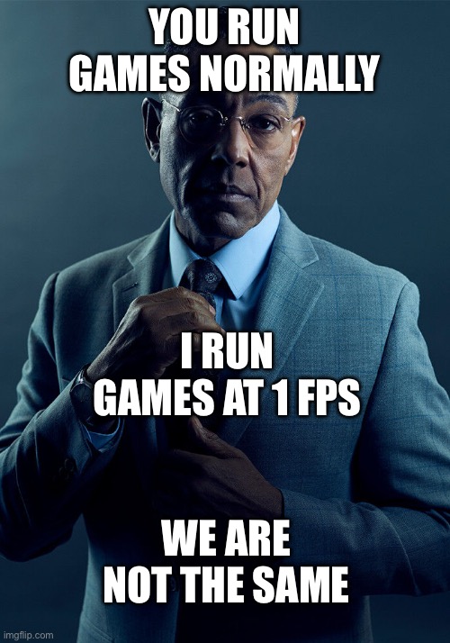 This is true… | YOU RUN GAMES NORMALLY; I RUN GAMES AT 1 FPS; WE ARE NOT THE SAME | image tagged in gus fring we are not the same,gaming,memes,lol,funny,trending | made w/ Imgflip meme maker