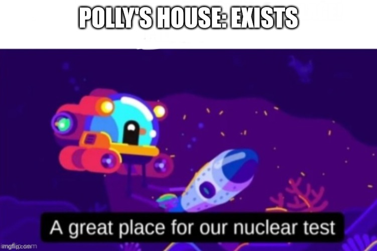 A great place for our nuclear test | POLLY'S HOUSE: EXISTS | image tagged in a great place for our nuclear test | made w/ Imgflip meme maker