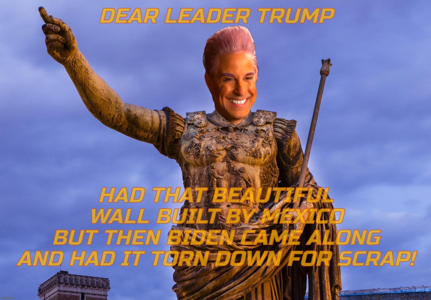 Rust never weeps | DEAR LEADER TRUMP; HAD THAT BEAUTIFUL WALL BUILT BY MEXICO
BUT THEN BIDEN CAME ALONG AND HAD IT TORN DOWN FOR SCRAP! | image tagged in caesar flickerman,julius caesar,the hunger games,dear leader trump,the great wall of trump,illegal immigration | made w/ Imgflip meme maker