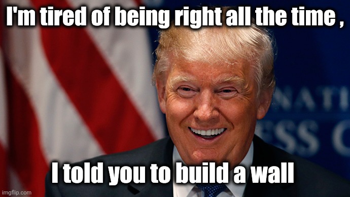 Laughing Donald Trump | I'm tired of being right all the time , I told you to build a wall | image tagged in laughing donald trump | made w/ Imgflip meme maker