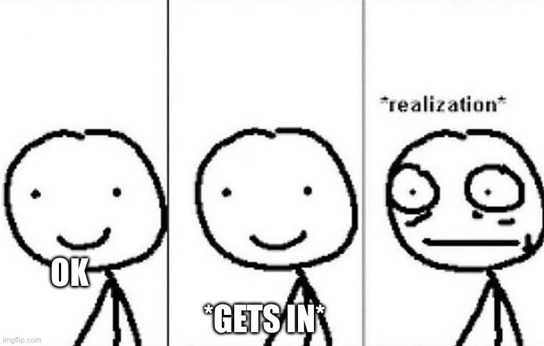 Realization | OK *GETS IN* | image tagged in realization | made w/ Imgflip meme maker