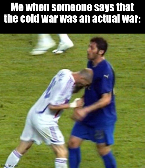 zidane headbutt | Me when someone says that the cold war was an actual war: | image tagged in zidane headbutt | made w/ Imgflip meme maker