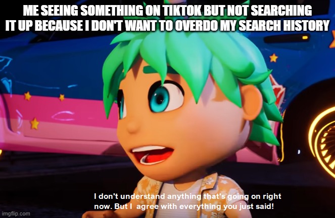 Meme | ME SEEING SOMETHING ON TIKTOK BUT NOT SEARCHING IT UP BECAUSE I DON'T WANT TO OVERDO MY SEARCH HISTORY | image tagged in i don't understand what's going on but i agree with what you say | made w/ Imgflip meme maker