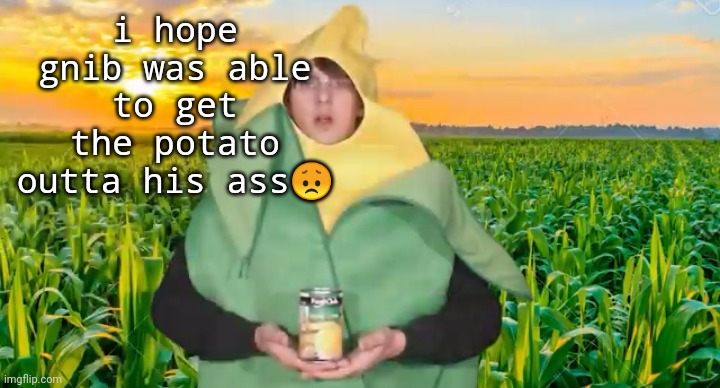 i hope gnib was able to get the potato outta his ass😞 | image tagged in corn | made w/ Imgflip meme maker