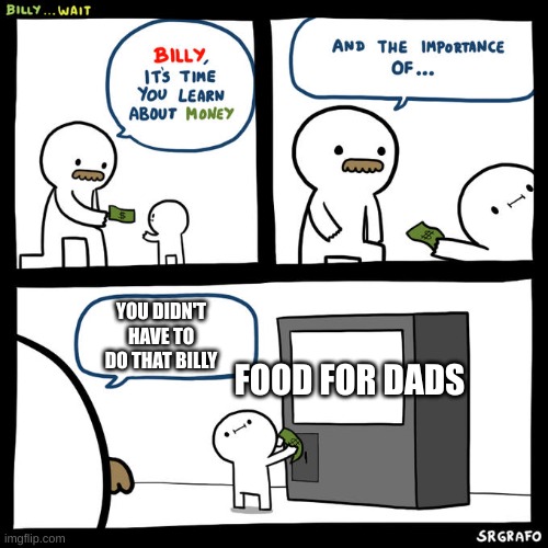 Billy, It's Time You Learn About Money | YOU DIDN'T HAVE TO DO THAT BILLY; FOOD FOR DADS | image tagged in billy it's time you learn about money | made w/ Imgflip meme maker