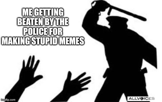 Police-Brutality | ME GETTING BEATEN BY THE POLICE FOR MAKING STUPID MEMES | image tagged in police-brutality | made w/ Imgflip meme maker