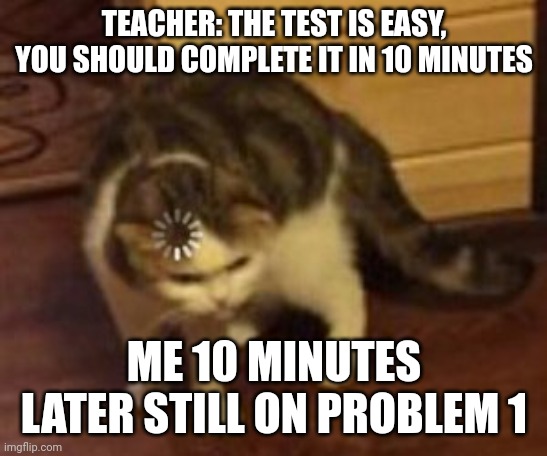 Loading cat | TEACHER: THE TEST IS EASY, YOU SHOULD COMPLETE IT IN 10 MINUTES; ME 10 MINUTES LATER STILL ON PROBLEM 1 | image tagged in loading cat | made w/ Imgflip meme maker