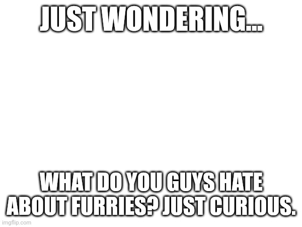 I'm neutral. (Russian furry hunter note: they are cringe) | JUST WONDERING... WHAT DO YOU GUYS HATE ABOUT FURRIES? JUST CURIOUS. | image tagged in anti furry,furry,question | made w/ Imgflip meme maker