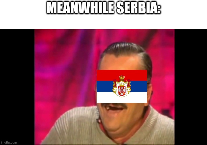 Spanish laughing Guy Risitas | MEANWHILE SERBIA: | image tagged in spanish laughing guy risitas | made w/ Imgflip meme maker