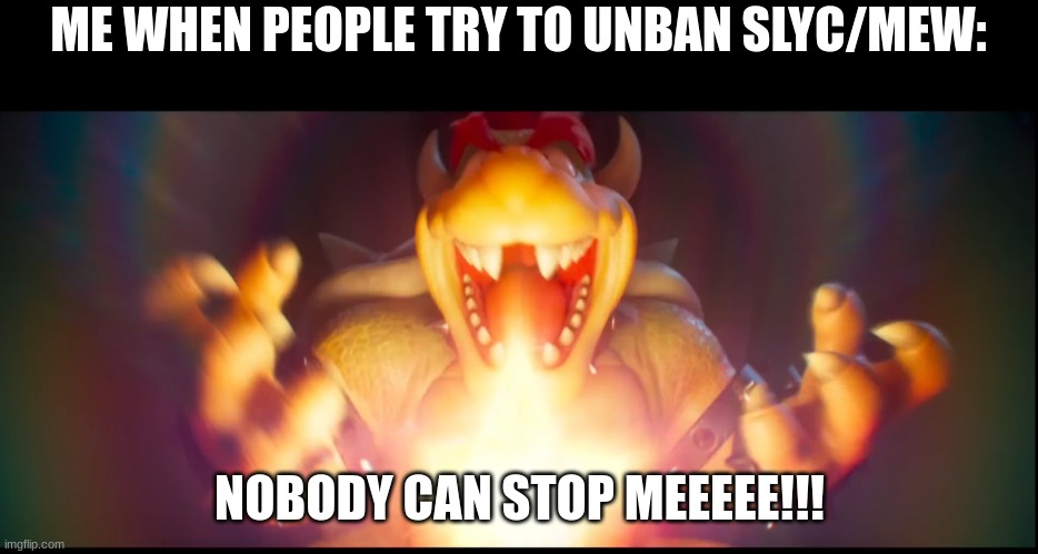 They were still harassing another user, even if he was Nom, it's still harassment. | ME WHEN PEOPLE TRY TO UNBAN SLYC/MEW:; NOBODY CAN STOP MEEEEE!!! | image tagged in now whose gonna stop me | made w/ Imgflip meme maker