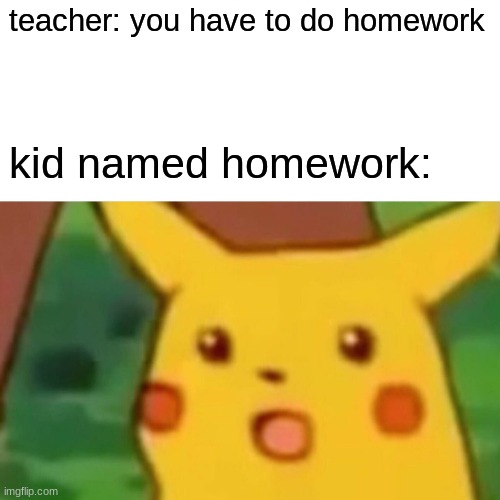 uummmmmmm | teacher: you have to do homework; kid named homework: | image tagged in memes,surprised pikachu | made w/ Imgflip meme maker