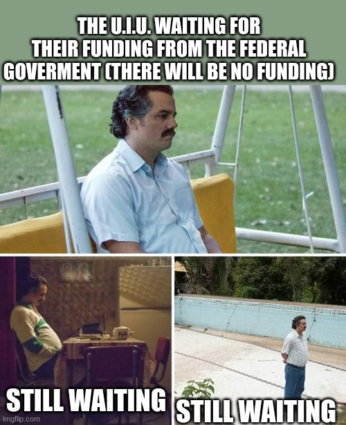 No one cares about the U.I.U. | THE U.I.U. WAITING FOR THEIR FUNDING FROM THE FEDERAL GOVERMENT (THERE WILL BE NO FUNDING); STILL WAITING; STILL WAITING | image tagged in memes,sad pablo escobar | made w/ Imgflip meme maker