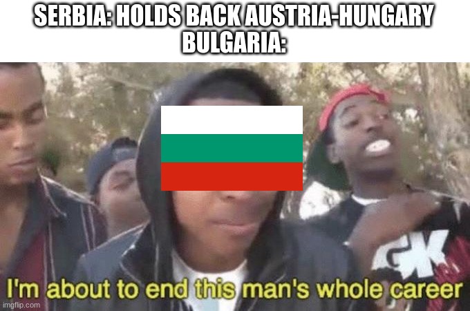 Dont end it Bulgaria | SERBIA: HOLDS BACK AUSTRIA-HUNGARY
BULGARIA: | image tagged in i m about to end this man s whole career | made w/ Imgflip meme maker