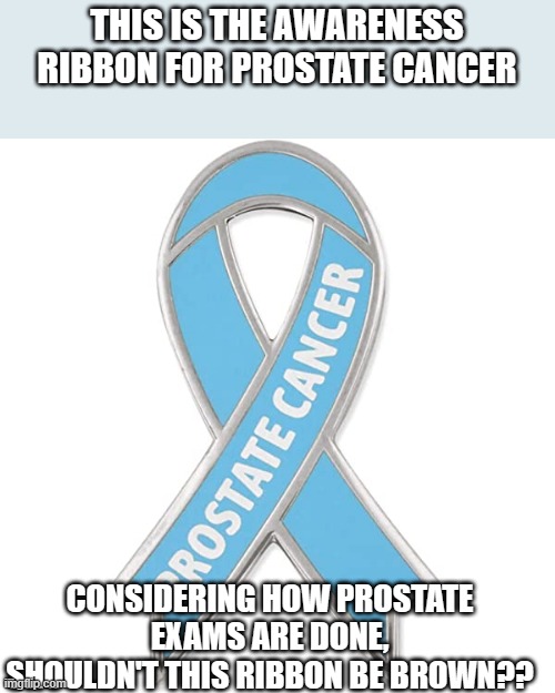 awareness | THIS IS THE AWARENESS RIBBON FOR PROSTATE CANCER; CONSIDERING HOW PROSTATE EXAMS ARE DONE, SHOULDN'T THIS RIBBON BE BROWN?? | image tagged in awareness | made w/ Imgflip meme maker