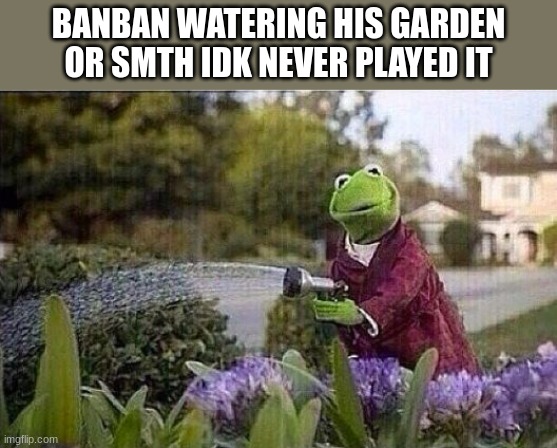 Kermit Watering Plants | BANBAN WATERING HIS GARDEN OR SMTH IDK NEVER PLAYED IT | image tagged in kermit watering plants | made w/ Imgflip meme maker