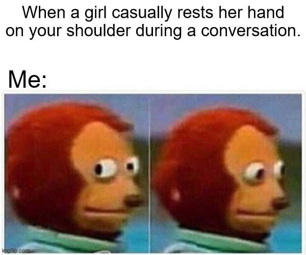 Monkey Puppet | When a girl casually rests her hand on your shoulder during a conversation. Me: | image tagged in memes,introvert | made w/ Imgflip meme maker