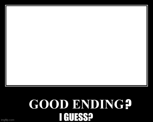 The Good Ending | I GUESS? ? | image tagged in the good ending | made w/ Imgflip meme maker