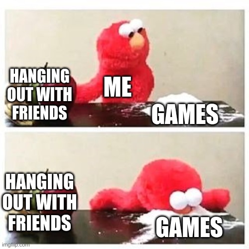 Lol | HANGING OUT WITH FRIENDS; ME; GAMES; HANGING OUT WITH FRIENDS; GAMES | image tagged in elmo cocaine | made w/ Imgflip meme maker
