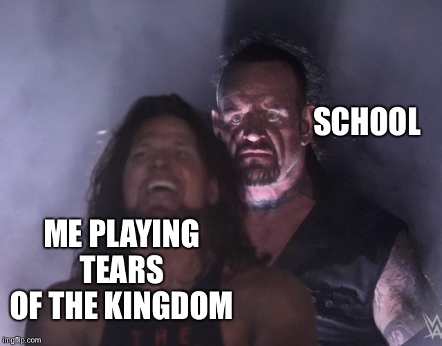 undertaker | SCHOOL; ME PLAYING TEARS OF THE KINGDOM | image tagged in undertaker | made w/ Imgflip meme maker