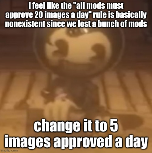 baby bendy | i feel like the "all mods must approve 20 images a day" rule is basically nonexistent since we lost a bunch of mods; change it to 5 images approved a day | image tagged in baby bendy | made w/ Imgflip meme maker