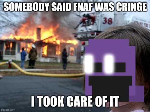 Disaster Girl | SOMEBODY SAID FNAF WAS CRINGE; I TOOK CARE OF IT | image tagged in memes,disaster girl | made w/ Imgflip meme maker