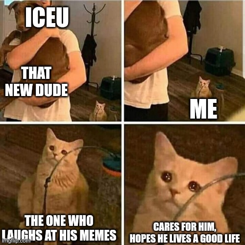 I'm not going to be surprised if Iceu comments on this | ICEU; THAT NEW DUDE; ME; THE ONE WHO LAUGHS AT HIS MEMES; CARES FOR HIM, HOPES HE LIVES A GOOD LIFE | image tagged in sad cat holding dog | made w/ Imgflip meme maker