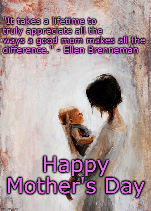 2023 Mother's Day | "It takes a lifetime to truly appreciate all the ways a good mom makes all the difference." - Ellen Brenneman; Happy Mother's Day | image tagged in mom,mothers day,happy mother's day | made w/ Imgflip meme maker