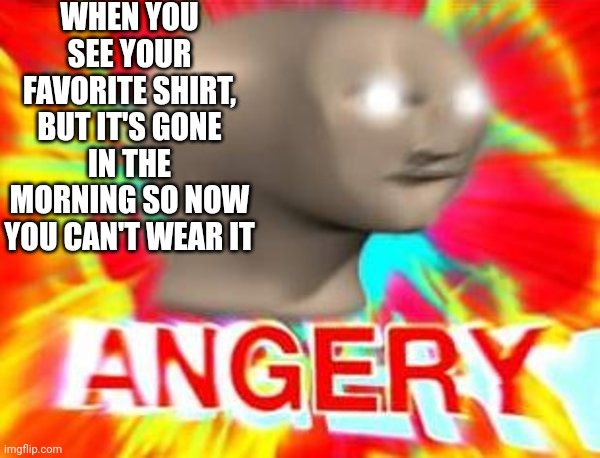 ????? | WHEN YOU SEE YOUR FAVORITE SHIRT, BUT IT'S GONE IN THE MORNING SO NOW YOU CAN'T WEAR IT | image tagged in surreal angery,clothes,laundry,disappearing | made w/ Imgflip meme maker